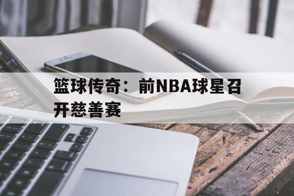 篮球传奇：前NBA球星召开慈善赛的简单介绍