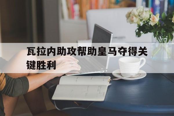 瓦拉内助攻帮助皇马夺得关键胜利
