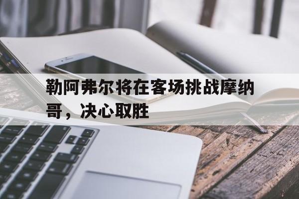 关于勒阿弗尔将在客场挑战摩纳哥，决心取胜的信息