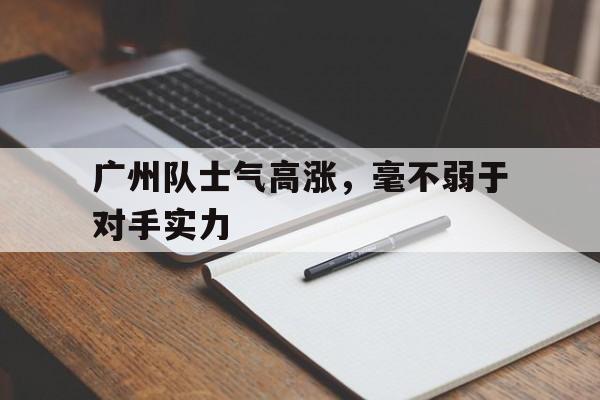 包含广州队士气高涨，毫不弱于对手实力的词条