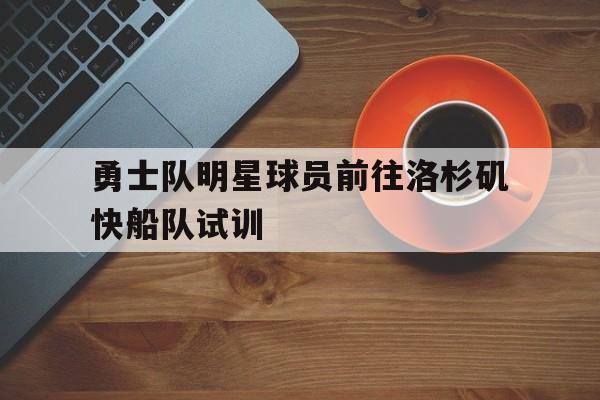 勇士队明星球员前往洛杉矶快船队试训的简单介绍