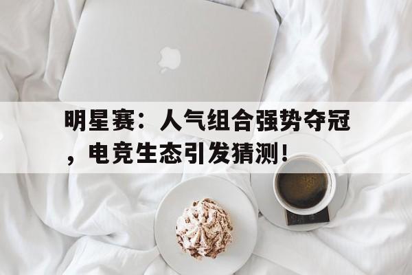 明星赛：人气组合强势夺冠，电竞生态引发猜测！