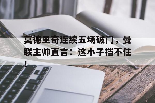 莫德里奇连续五场破门，曼联主帅直言：这小子挡不住！