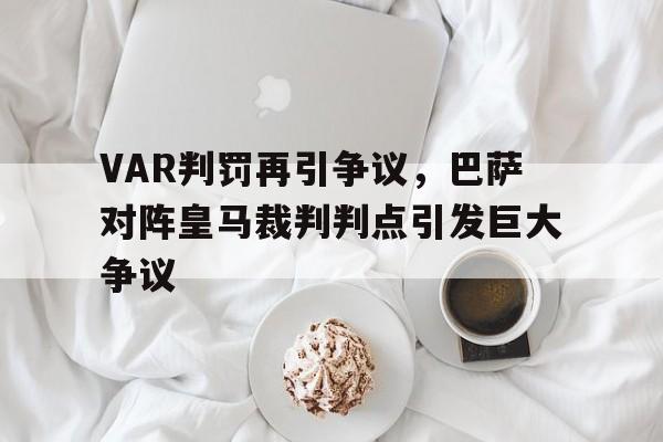 VAR判罚再引争议，巴萨对阵皇马裁判判点引发巨大争议
